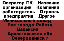 Оператор ПК › Название организации ­ Компания-работодатель › Отрасль предприятия ­ Другое › Минимальный оклад ­ 1 - Все города Работа » Вакансии   . Архангельская обл.,Северодвинск г.